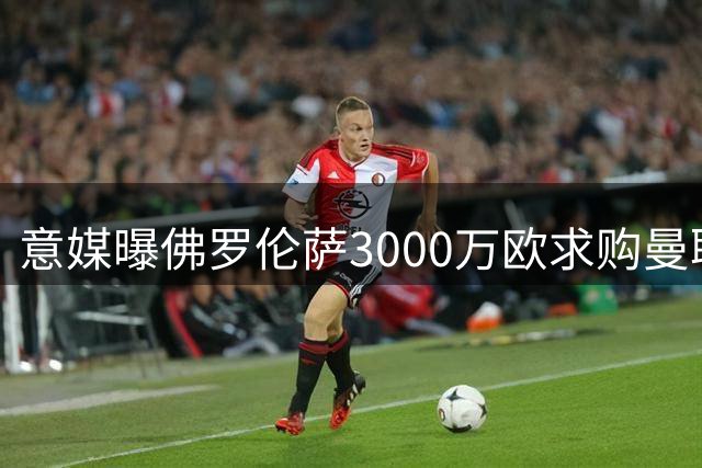 意媒曝佛罗伦萨3000万欧求购曼联锋线新星